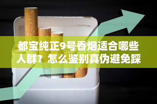 都宝纯正9号香烟适合哪些人群？怎么鉴别真伪避免踩坑？